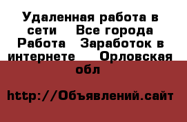 Удаленная работа в сети. - Все города Работа » Заработок в интернете   . Орловская обл.